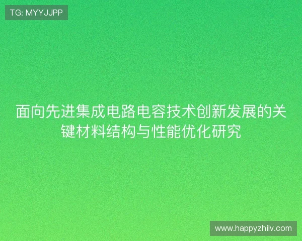 面向先进集成电路电容技术创新发展的关键材料结构与性能优化研究